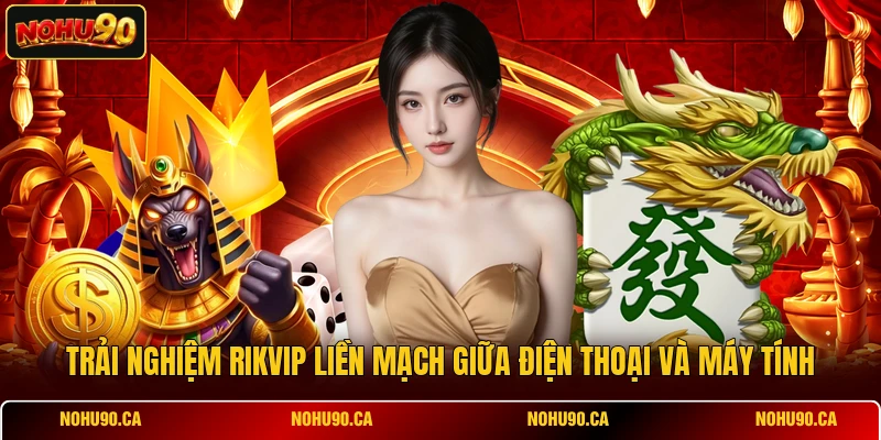 Trải nghiệm RIKVIP liền mạch giữa điện thoại và máy tính